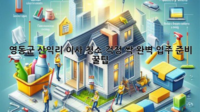 ✨ 영동군 산익리 이사, 청소 걱정 싹! 완벽 입주 준비 꿀팁 🏡
