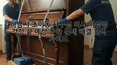하남시 초이동 사무실 이사, 이삿짐 걱정 끝! 예상 못한 문제 해결 완벽 가이드