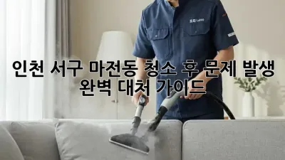 인천 서구 마전동 청소 후 문제 발생? 완벽 대처 가이드
