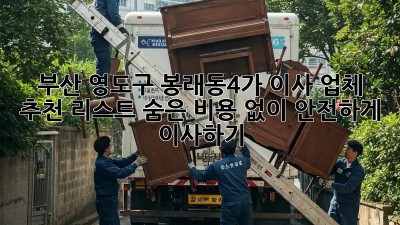 부산 영도구 봉래동4가 이사 업체 추천 리스트: 숨은 비용 없이 안전하게 이사하기!